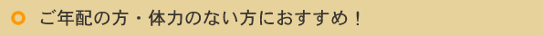 ご年配の方・体力のない方におすすめ。