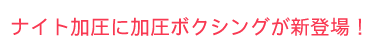 ナイト加圧に加圧ボクシングが新登場！